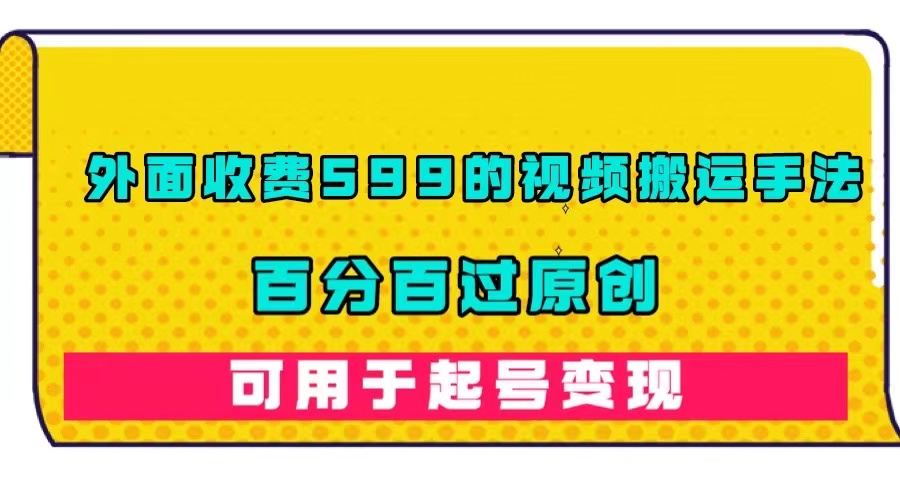 外面收费599的视频搬运手法，百分百过原创，可用起号变现四海领钱-网创-知识付费-网创项目资源站-副业项目-创业项目-搞钱项目四海领钱