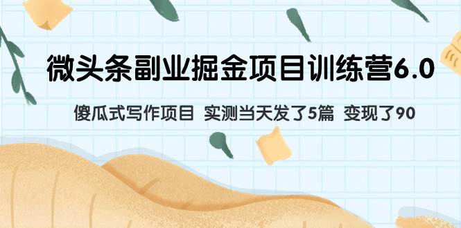 微头条副业掘金项目训练营6.0：傻瓜式写作项目 实测当天发了5篇 变现了90四海领钱-网创-知识付费-网创项目资源站-副业项目-创业项目-搞钱项目四海领钱