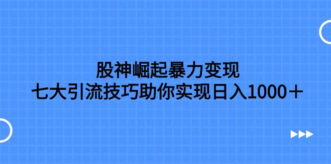 股神崛起暴力变现，七大引流技巧助你日入1000＋，按照流程操作没有经验也可快速上手四海领钱-网创-知识付费-网创项目资源站-副业项目-创业项目-搞钱项目四海领钱