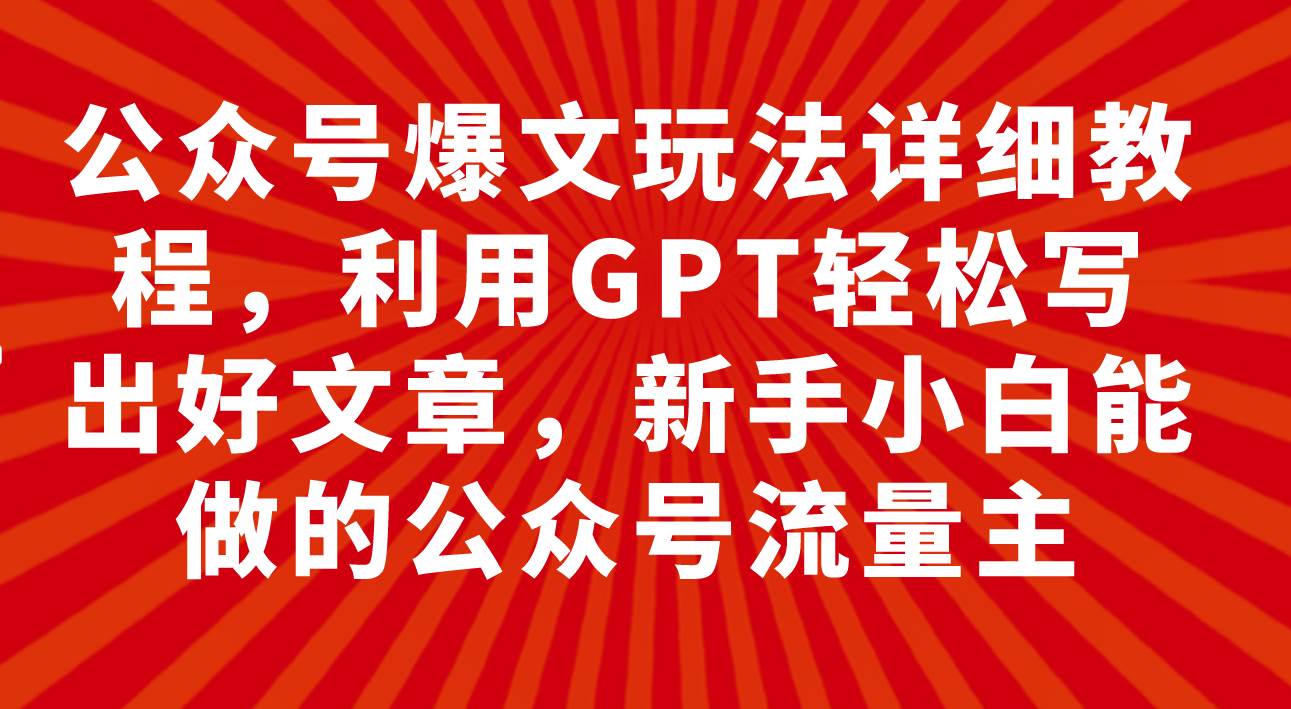 公众号爆文玩法详细教程，利用GPT轻松写出好文章，新手小白能做的公众号四海领钱-网创-知识付费-网创项目资源站-副业项目-创业项目-搞钱项目四海领钱