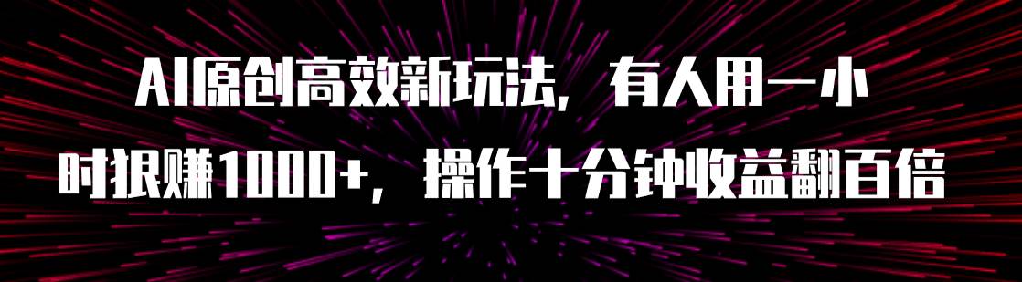 AI原创高效新玩法，有人用一小时狠赚1000+操作十分钟收益翻百倍（附软件）四海领钱-网创-知识付费-网创项目资源站-副业项目-创业项目-搞钱项目四海领钱