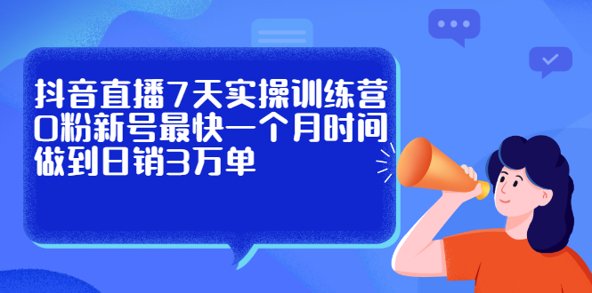 抖音直播7天实操训练营，0粉新号最快一个月时间做到日销3万单四海领钱-网创-知识付费-网创项目资源站-副业项目-创业项目-搞钱项目四海领钱