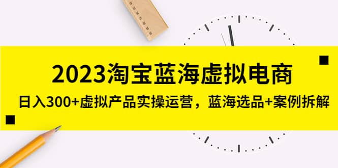 2023淘宝蓝海虚拟电商，虚拟产品实操运营，蓝海选品+案例拆解四海领钱-网创-知识付费-网创项目资源站-副业项目-创业项目-搞钱项目四海领钱