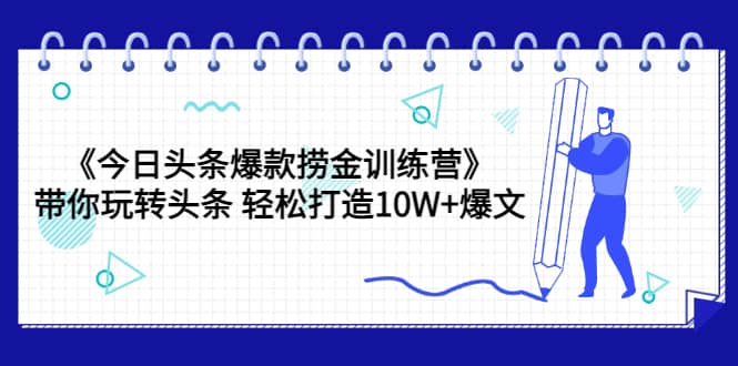 《今日头条爆款捞金训练营》带你玩转头条 轻松打造10W+爆文（44节课）四海领钱-网创-知识付费-网创项目资源站-副业项目-创业项目-搞钱项目四海领钱