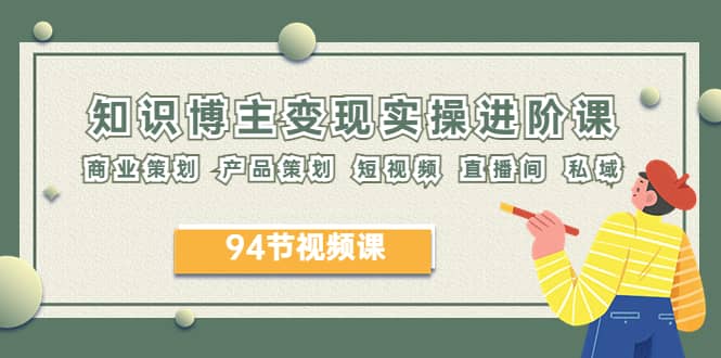 2023年知识-博主变现实操进阶课：商业策划 产品策划 短视频 直播间 私域四海领钱-网创-知识付费-网创项目资源站-副业项目-创业项目-搞钱项目四海领钱