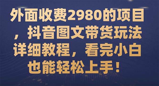 外面收费2980的项目，抖音图文带货玩法详细教程，看完小白也能轻松上手！四海领钱-网创-知识付费-网创项目资源站-副业项目-创业项目-搞钱项目四海领钱