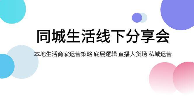 同城生活线下分享会，本地生活商家运营策略 底层逻辑 直播人货场 私域运营四海领钱-网创-知识付费-网创项目资源站-副业项目-创业项目-搞钱项目四海领钱