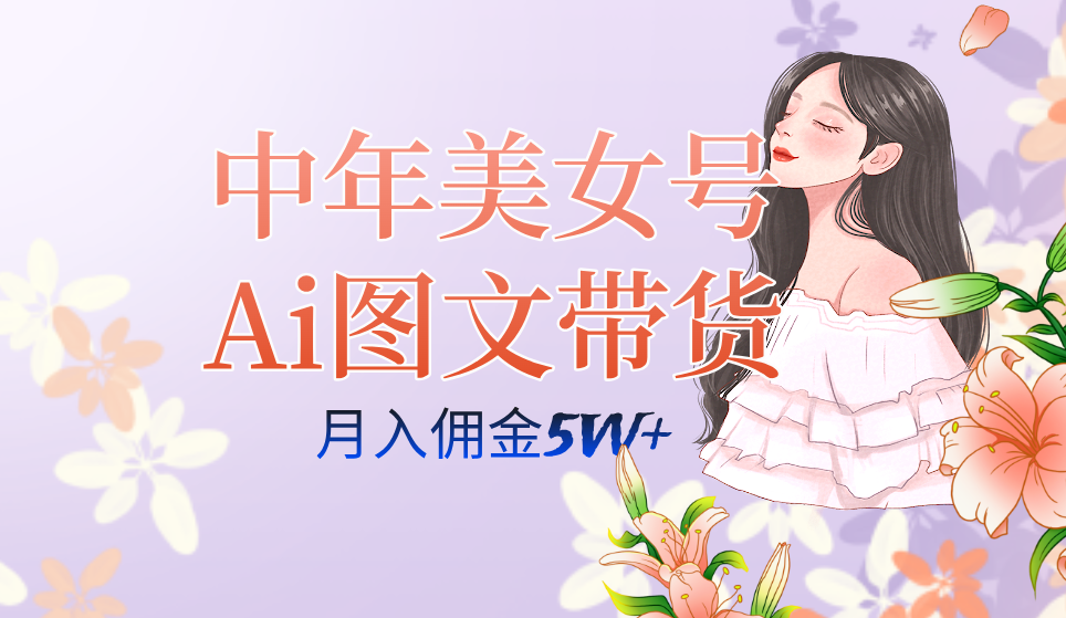 中年美女号ai图文带货3.0玩法，单号月入五位数，可多账号矩阵，全AI创作四海领钱-网创-知识付费-网创项目资源站-副业项目-创业项目-搞钱项目四海领钱