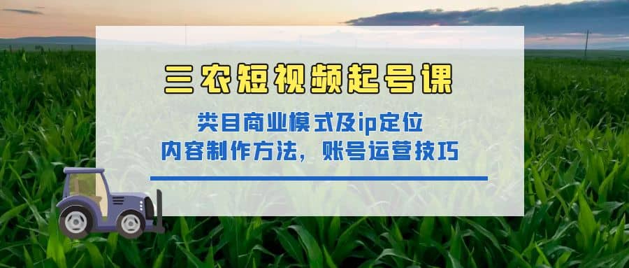 三农短视频起号课：三农类目商业模式及ip定位，内容制作方法，账号运营技巧四海领钱-网创-知识付费-网创项目资源站-副业项目-创业项目-搞钱项目四海领钱