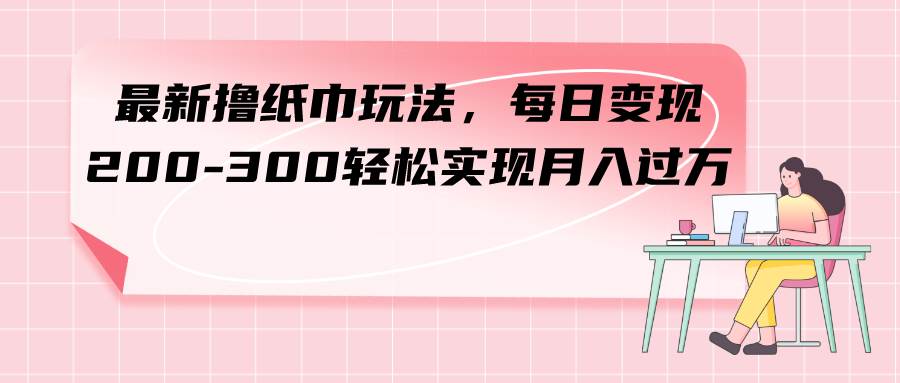 最新撸纸巾玩法，每日变现 200-300轻松实现月入过万四海领钱-网创-知识付费-网创项目资源站-副业项目-创业项目-搞钱项目四海领钱