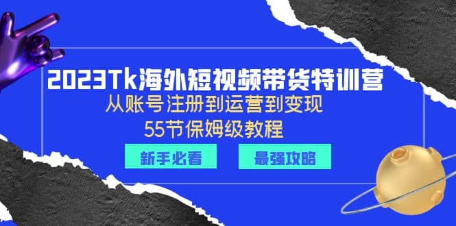 2023Tk海外-短视频带货特训营：从账号注册到运营到变现-55节保姆级教程四海领钱-网创-知识付费-网创项目资源站-副业项目-创业项目-搞钱项目四海领钱