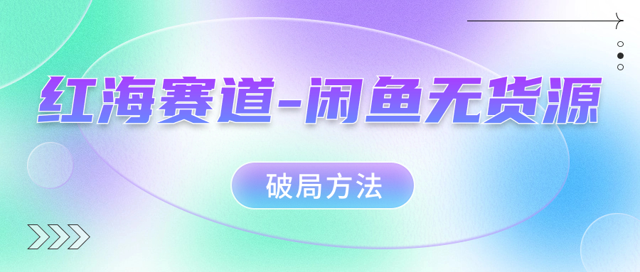 红海赛道闲鱼无货源破局方法四海领钱-网创-知识付费-网创项目资源站-副业项目-创业项目-搞钱项目四海领钱