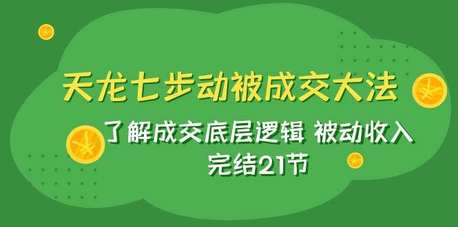 天龙/七步动被成交大法：了解成交底层逻辑 被动收入 完结21节四海领钱-网创-知识付费-网创项目资源站-副业项目-创业项目-搞钱项目四海领钱