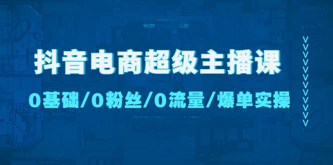 抖音电商超级主播课：0基础、0粉丝、0流量、爆单实操四海领钱-网创-知识付费-网创项目资源站-副业项目-创业项目-搞钱项目四海领钱