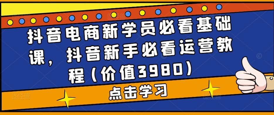 抖音电商新学员必看基础课，抖音新手必看运营教程(价值3980)四海领钱-网创-知识付费-网创项目资源站-副业项目-创业项目-搞钱项目四海领钱