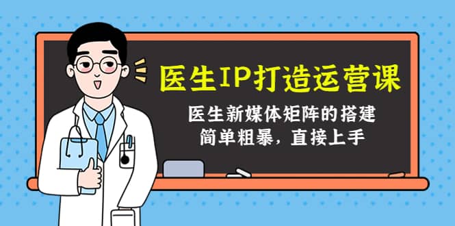 医生IP打造运营课，医生新媒体矩阵的搭建，简单粗暴，直接上手四海领钱-网创-知识付费-网创项目资源站-副业项目-创业项目-搞钱项目四海领钱