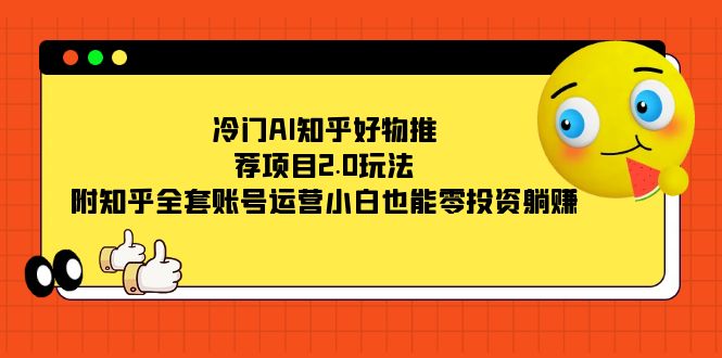 冷门AI知乎好物推荐项目2.0玩法，附知乎全套账号运营，小白也能零投资躺赚四海领钱-网创-知识付费-网创项目资源站-副业项目-创业项目-搞钱项目四海领钱