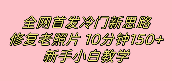 全网首发冷门新思路，修复老照片，10分钟收益150+，适合新手操作的项目四海领钱-网创-知识付费-网创项目资源站-副业项目-创业项目-搞钱项目四海领钱