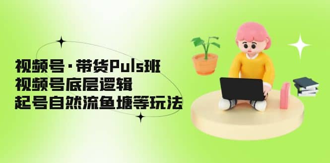 视频号·带货Puls班，视频号底层逻辑，起号自然流鱼塘等玩法四海领钱-网创-知识付费-网创项目资源站-副业项目-创业项目-搞钱项目四海领钱