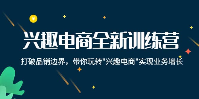 兴趣电商全新训练营：打破品销边界，带你玩转“兴趣电商“实现业务增长四海领钱-网创-知识付费-网创项目资源站-副业项目-创业项目-搞钱项目四海领钱