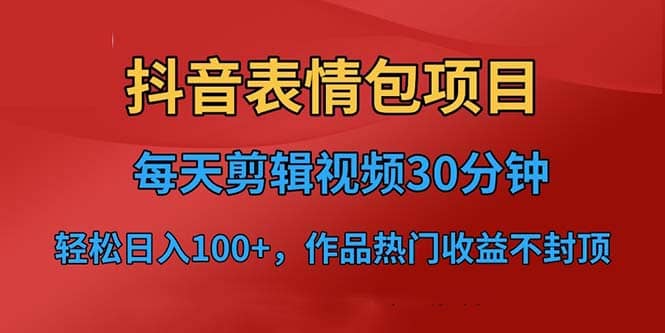 抖音表情包项目，每天剪辑表情包上传短视频平台，日入3位数+已实操跑通四海领钱-网创-知识付费-网创项目资源站-副业项目-创业项目-搞钱项目四海领钱