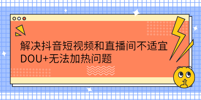 解决抖音短视频和直播间不适宜，DOU+无法加热问题四海领钱-网创-知识付费-网创项目资源站-副业项目-创业项目-搞钱项目四海领钱
