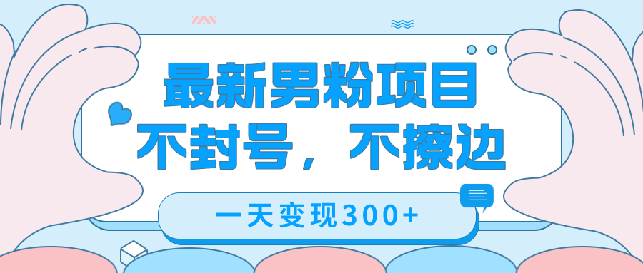 最新男粉变现，不擦边，不封号，日入300+（附1360张美女素材）四海领钱-网创-知识付费-网创项目资源站-副业项目-创业项目-搞钱项目四海领钱