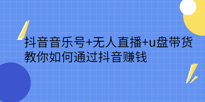 抖音音乐号+无人直播+u盘带货，教你如何通过抖音赚钱四海领钱-网创-知识付费-网创项目资源站-副业项目-创业项目-搞钱项目四海领钱