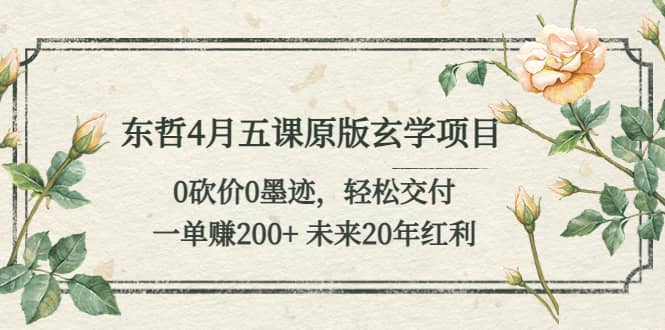 东哲4月五课原版玄学项目：0砍价0墨迹 轻松交付 未来20年红利四海领钱-网创-知识付费-网创项目资源站-副业项目-创业项目-搞钱项目四海领钱