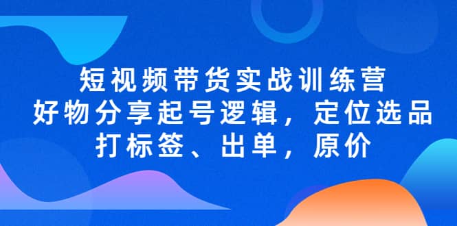 短视频带货实战训练营，好物分享起号逻辑，定位选品打标签、出单，原价四海领钱-网创-知识付费-网创项目资源站-副业项目-创业项目-搞钱项目四海领钱