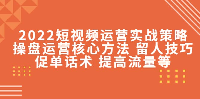 2022短视频运营实战策略：操盘运营核心方法 留人技巧促单话术 提高流量等四海领钱-网创-知识付费-网创项目资源站-副业项目-创业项目-搞钱项目四海领钱