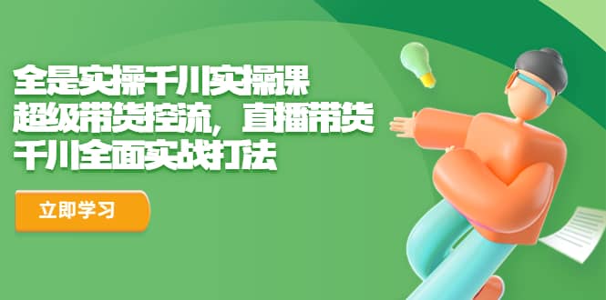 全是实操千川实操课，超级带货控流，直播带货 千川全面实战打法四海领钱-网创-知识付费-网创项目资源站-副业项目-创业项目-搞钱项目四海领钱
