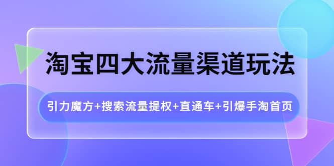 淘宝四大流量渠道玩法：引力魔方+搜索流量提权+直通车+引爆手淘首页四海领钱-网创-知识付费-网创项目资源站-副业项目-创业项目-搞钱项目四海领钱