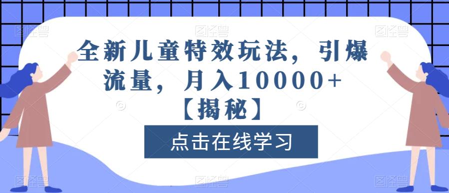 全新儿童特效玩法，引爆流量，月入10000+【揭秘】四海领钱-网创-知识付费-网创项目资源站-副业项目-创业项目-搞钱项目四海领钱