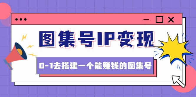 图集号IP变现，0-1去搭建一个能ZQ的图集号（文档+资料+视频）无水印四海领钱-网创-知识付费-网创项目资源站-副业项目-创业项目-搞钱项目四海领钱