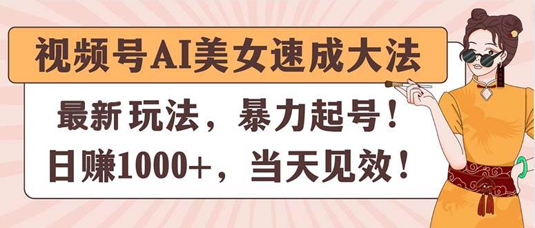 视频号AI美女速成大法，暴力起号，日赚1000+，当天见效四海领钱-网创-知识付费-网创项目资源站-副业项目-创业项目-搞钱项目四海领钱