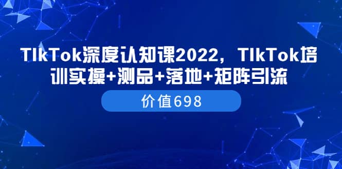 TIkTok深度认知课2022，TIkTok培训实操+测品+落地+矩阵引流（价值698）四海领钱-网创-知识付费-网创项目资源站-副业项目-创业项目-搞钱项目四海领钱