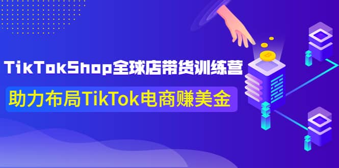 TikTokShop全球店带货训练营【更新9月份】助力布局TikTok电商赚美金四海领钱-网创-知识付费-网创项目资源站-副业项目-创业项目-搞钱项目四海领钱