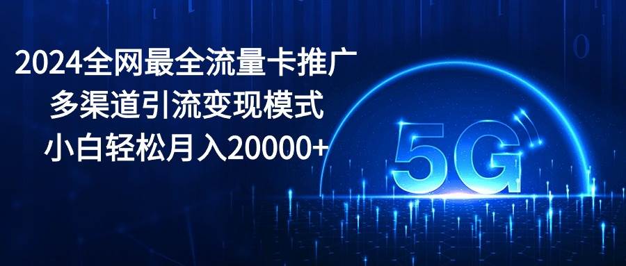 2024全网最全流量卡推广多渠道引流变现模式，小白轻松月入20000+四海领钱-网创-知识付费-网创项目资源站-副业项目-创业项目-搞钱项目四海领钱