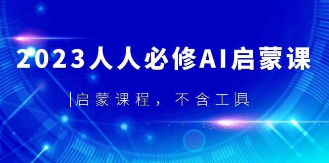 2023人人必修·AI启蒙课，启蒙课程，不含工具四海领钱-网创-知识付费-网创项目资源站-副业项目-创业项目-搞钱项目四海领钱