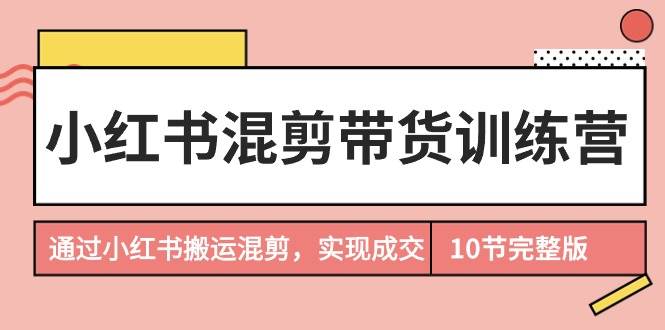 小红书混剪带货训练营，通过小红书搬运混剪，实现成交（10节课完结版）四海领钱-网创-知识付费-网创项目资源站-副业项目-创业项目-搞钱项目四海领钱