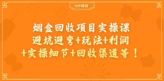 烟盒回收项目实操课：避坑避弯+玩法+利润+实操细节+回收渠道等四海领钱-网创-知识付费-网创项目资源站-副业项目-创业项目-搞钱项目四海领钱