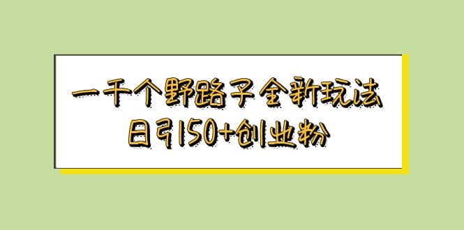 一千个野路子全新玩法 日引50+创业粉四海领钱-网创-知识付费-网创项目资源站-副业项目-创业项目-搞钱项目四海领钱