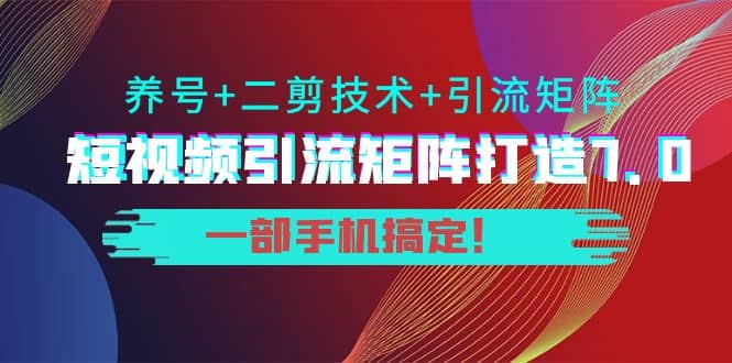 短视频引流矩阵打造7.0，养号+二剪技术+引流矩阵 一部手机搞定四海领钱-网创-知识付费-网创项目资源站-副业项目-创业项目-搞钱项目四海领钱