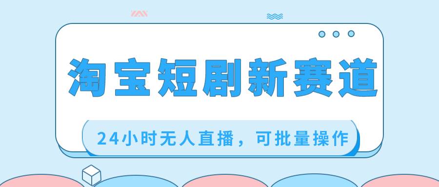淘宝短剧新赛道，24小时无人直播，可批量操作四海领钱-网创-知识付费-网创项目资源站-副业项目-创业项目-搞钱项目四海领钱