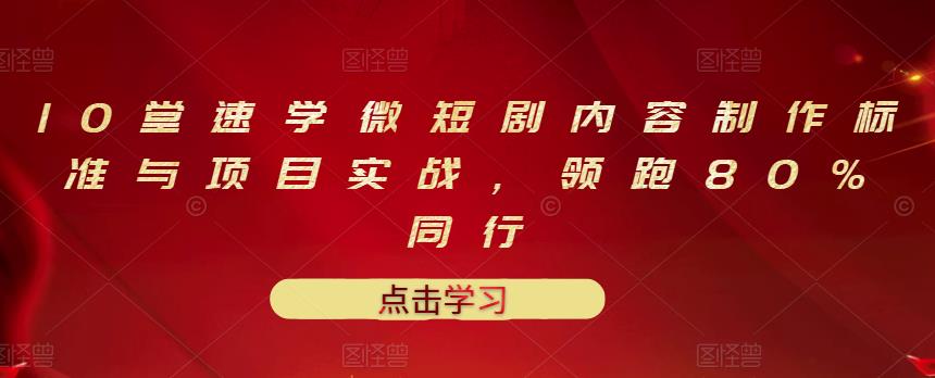10堂速学微短剧内容制作标准与项目实战，领跑80%同行四海领钱-网创-知识付费-网创项目资源站-副业项目-创业项目-搞钱项目四海领钱
