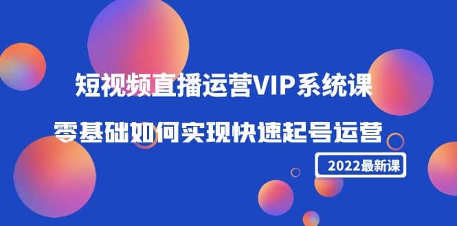 2022短视频直播运营VIP系统课：零基础如何实现快速起号运营（价值2999）四海领钱-网创-知识付费-网创项目资源站-副业项目-创业项目-搞钱项目四海领钱
