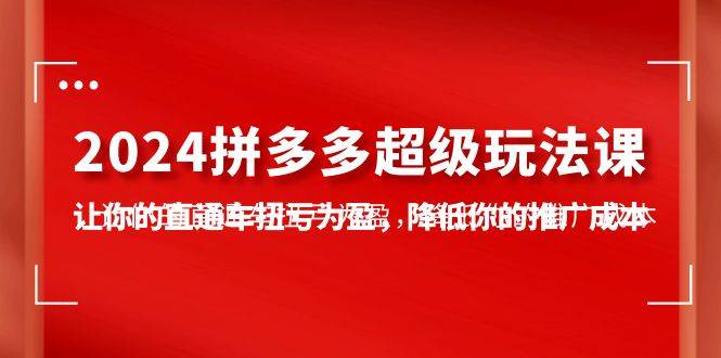 2024拼多多-超级玩法课，让你的直通车扭亏为盈，降低你的推广成本-7节课四海领钱-网创-知识付费-网创项目资源站-副业项目-创业项目-搞钱项目四海领钱