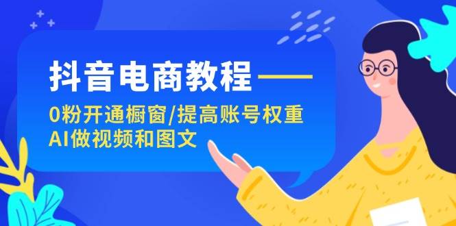 抖音电商教程：0粉开通橱窗/提高账号权重/AI做视频和图文四海领钱-网创-知识付费-网创项目资源站-副业项目-创业项目-搞钱项目四海领钱