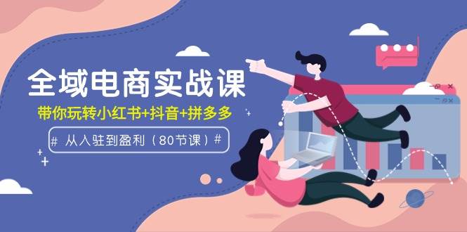 全域电商实战课：从入驻到盈利，带你玩转小红书+抖音+拼多多（80节课）四海领钱-网创-知识付费-网创项目资源站-副业项目-创业项目-搞钱项目四海领钱